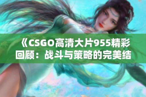 《CSGO高清大片955精彩回顾：战斗与策略的完美结合》