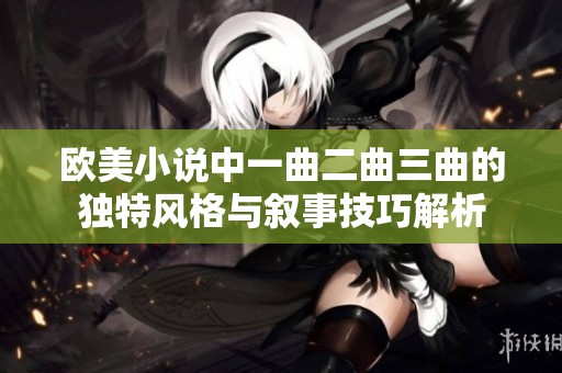 欧美小说中一曲二曲三曲的独特风格与叙事技巧解析
