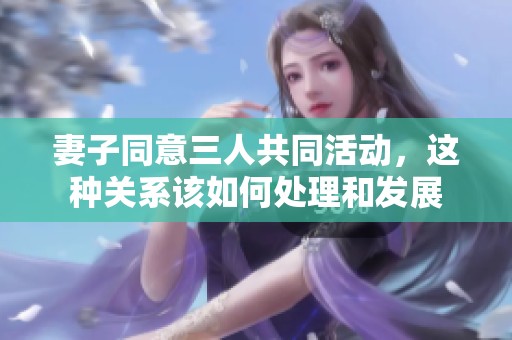 妻子同意三人共同活动，这种关系该如何处理和发展