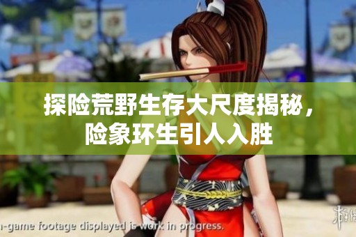 探险荒野生存大尺度揭秘，险象环生引人入胜