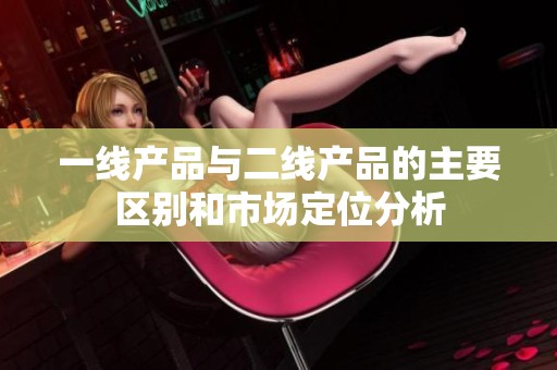一线产品与二线产品的主要区别和市场定位分析