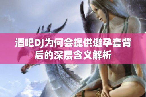 酒吧DJ为何会提供避孕套背后的深层含义解析