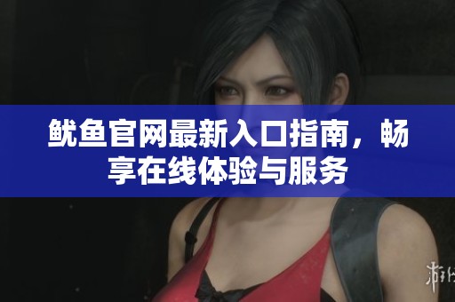 鱿鱼官网最新入口指南，畅享在线体验与服务
