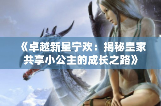 《卓越新星宁欢：揭秘皇家共享小公主的成长之路》