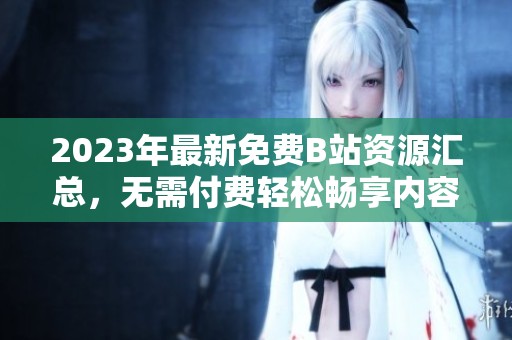 2023年最新免费B站资源汇总，无需付费轻松畅享内容