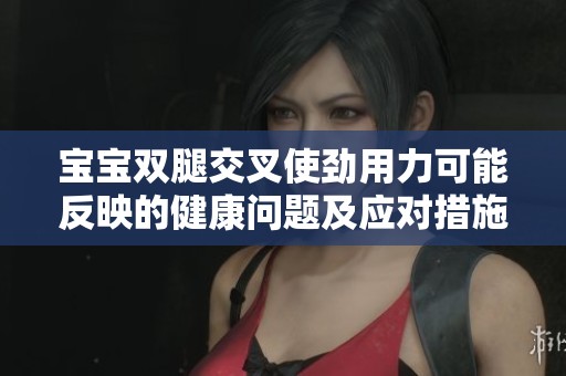 宝宝双腿交叉使劲用力可能反映的健康问题及应对措施