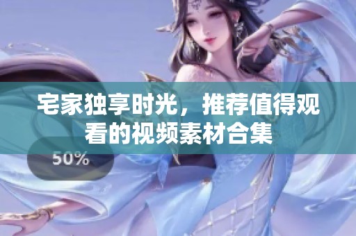 宅家独享时光，推荐值得观看的视频素材合集