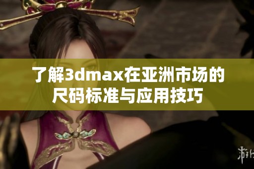了解3dmax在亚洲市场的尺码标准与应用技巧