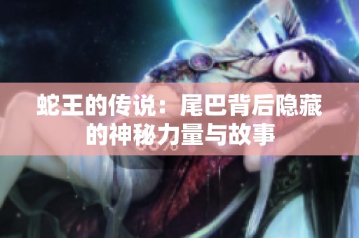 蛇王的传说：尾巴背后隐藏的神秘力量与故事