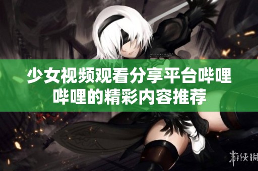 少女视频观看分享平台哔哩哔哩的精彩内容推荐