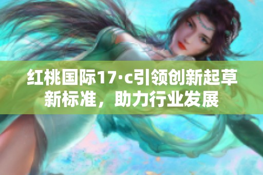 红桃国际17·c引领创新起草新标准，助力行业发展