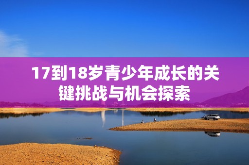 17到18岁青少年成长的关键挑战与机会探索