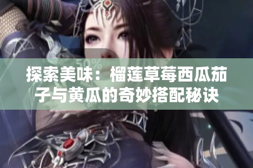 探索美味：榴莲草莓西瓜茄子与黄瓜的奇妙搭配秘诀