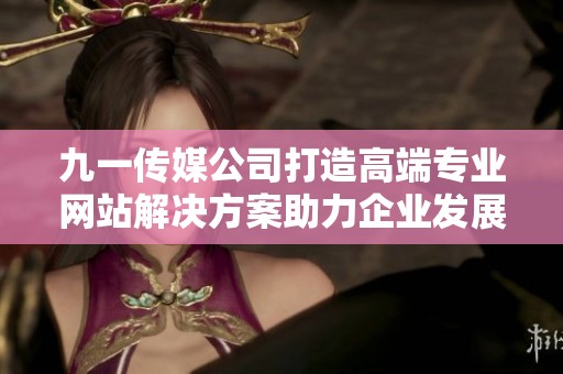 九一传媒公司打造高端专业网站解决方案助力企业发展