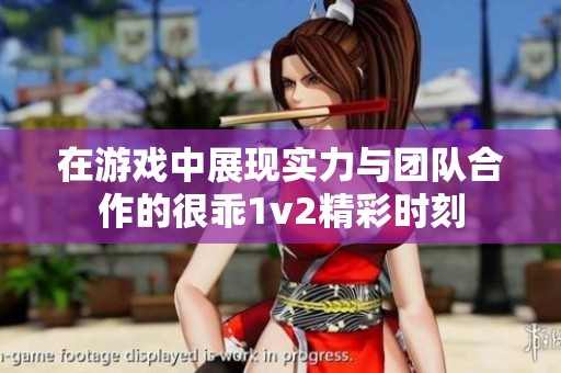 在游戏中展现实力与团队合作的很乖1v2精彩时刻