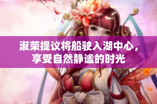 淑荣提议将船驶入湖中心，享受自然静谧的时光