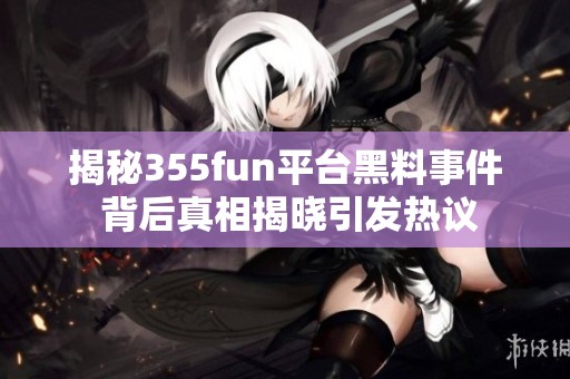 揭秘355fun平台黑料事件 背后真相揭晓引发热议