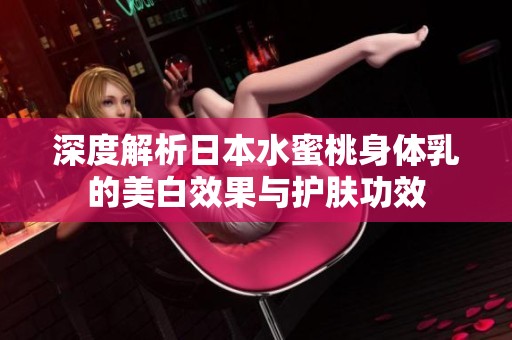 深度解析日本水蜜桃身体乳的美白效果与护肤功效