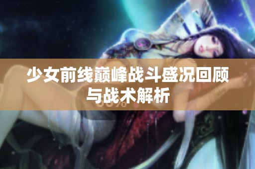 少女前线巅峰战斗盛况回顾与战术解析