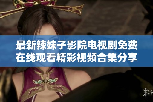 最新辣妹子影院电视剧免费在线观看精彩视频合集分享
