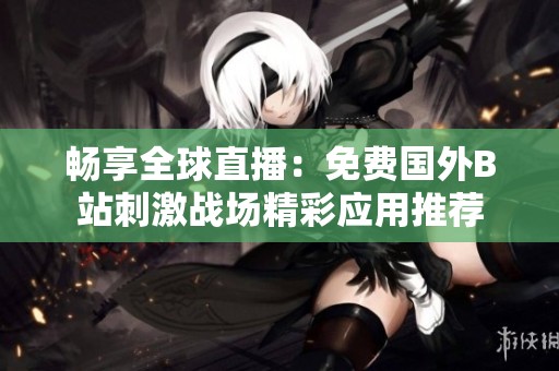 畅享全球直播：免费国外B站刺激战场精彩应用推荐
