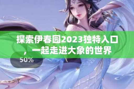 探索伊春园2023独特入口，一起走进大象的世界