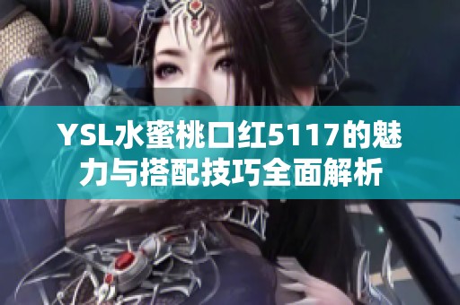 YSL水蜜桃口红5117的魅力与搭配技巧全面解析