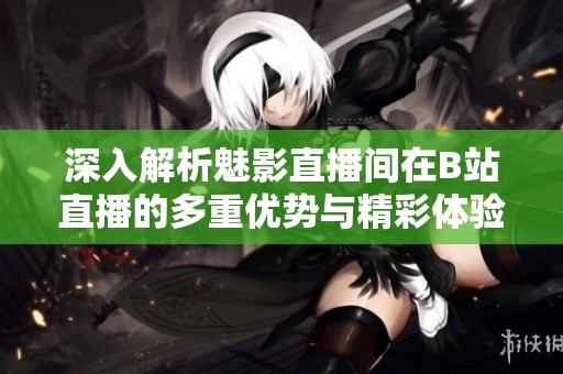 深入解析魅影直播间在B站直播的多重优势与精彩体验