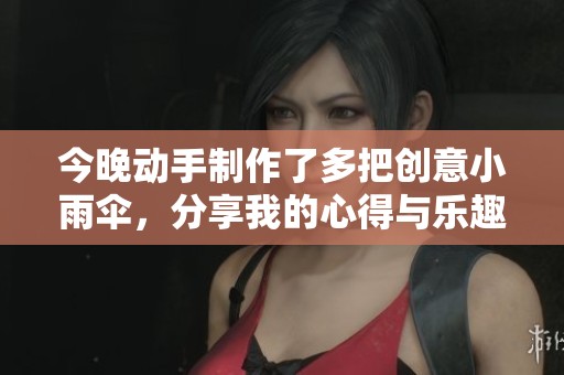今晚动手制作了多把创意小雨伞，分享我的心得与乐趣
