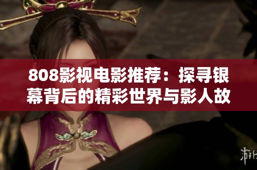 808影视电影推荐：探寻银幕背后的精彩世界与影人故事
