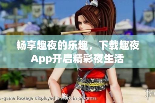 畅享趣夜的乐趣，下载趣夜App开启精彩夜生活