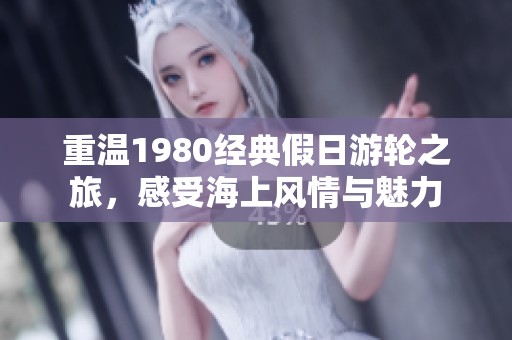 重温1980经典假日游轮之旅，感受海上风情与魅力
