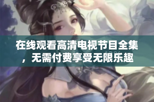 在线观看高清电视节目全集，无需付费享受无限乐趣