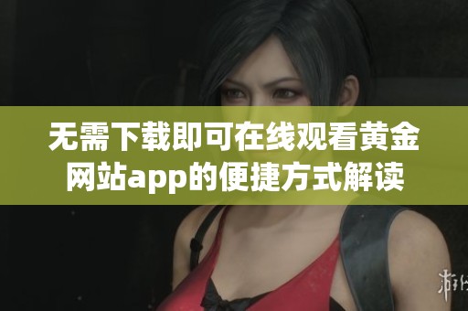 无需下载即可在线观看黄金网站app的便捷方式解读