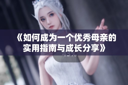 《如何成为一个优秀母亲的实用指南与成长分享》