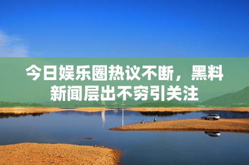 今日娱乐圈热议不断，黑料新闻层出不穷引关注