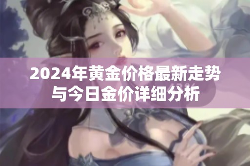 2024年黄金价格最新走势与今日金价详细分析