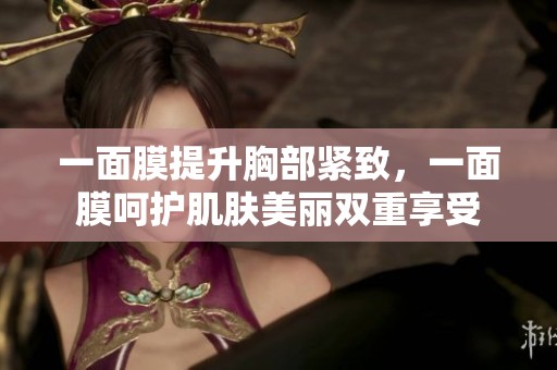 一面膜提升胸部紧致，一面膜呵护肌肤美丽双重享受