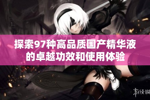 探索97种高品质国产精华液的卓越功效和使用体验
