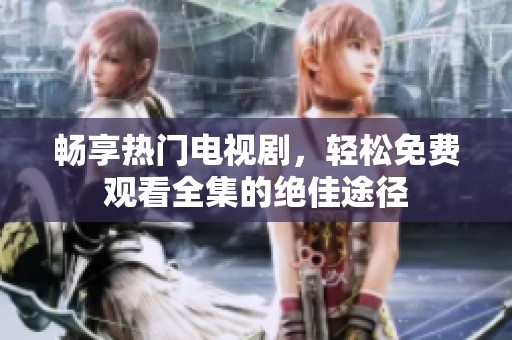 畅享热门电视剧，轻松免费观看全集的绝佳途径