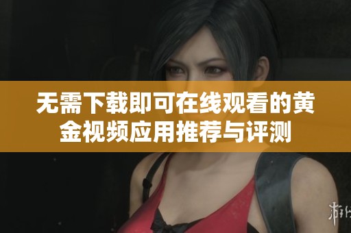 无需下载即可在线观看的黄金视频应用推荐与评测