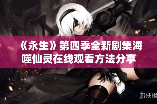 《永生》第四季全新剧集海噬仙灵在线观看方法分享