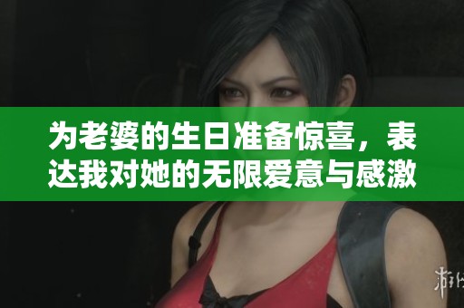 为老婆的生日准备惊喜，表达我对她的无限爱意与感激之情