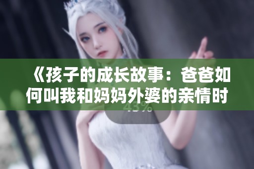 《孩子的成长故事：爸爸如何叫我和妈妈外婆的亲情时刻》