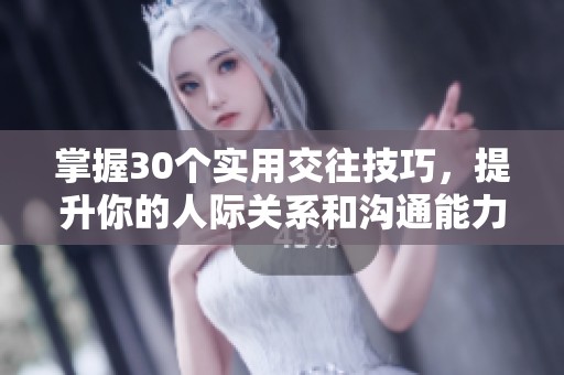 掌握30个实用交往技巧，提升你的人际关系和沟通能力