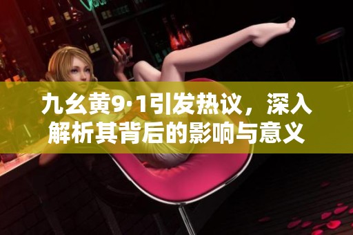 九幺黄9·1引发热议，深入解析其背后的影响与意义