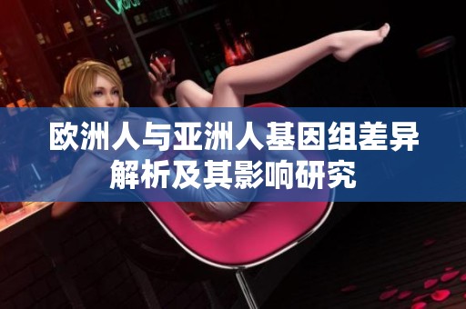欧洲人与亚洲人基因组差异解析及其影响研究