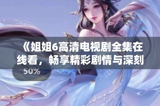 《姐姐6高清电视剧全集在线看，畅享精彩剧情与深刻情感》