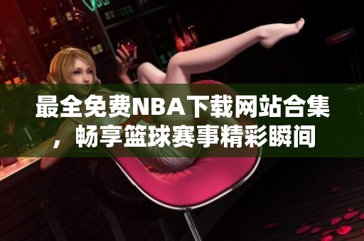 最全免费NBA下载网站合集，畅享篮球赛事精彩瞬间