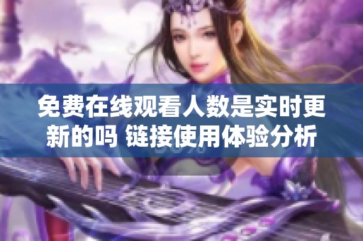 免费在线观看人数是实时更新的吗 链接使用体验分析